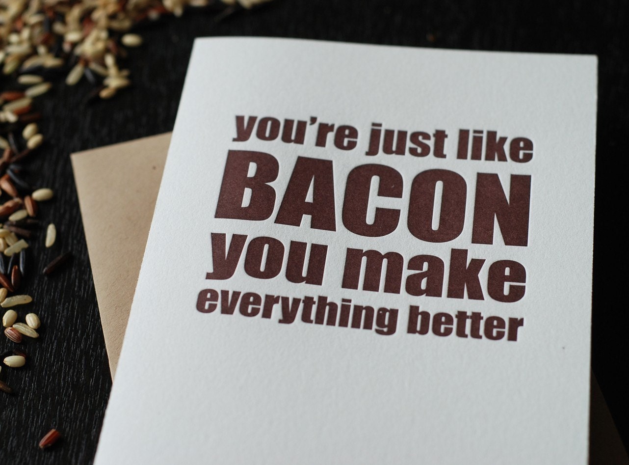 You're just like bacon you make everything better