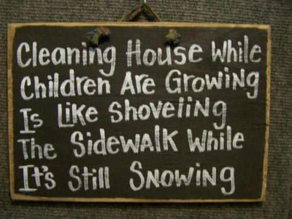 Cleaning house while children are growing is like shoveling the sidewalk while it's still snowing sign