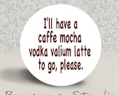I'll Have a Caffe Mocha Vodka Valium Latte to Go Please - PINBACK BUTTON - 1.25 inch round