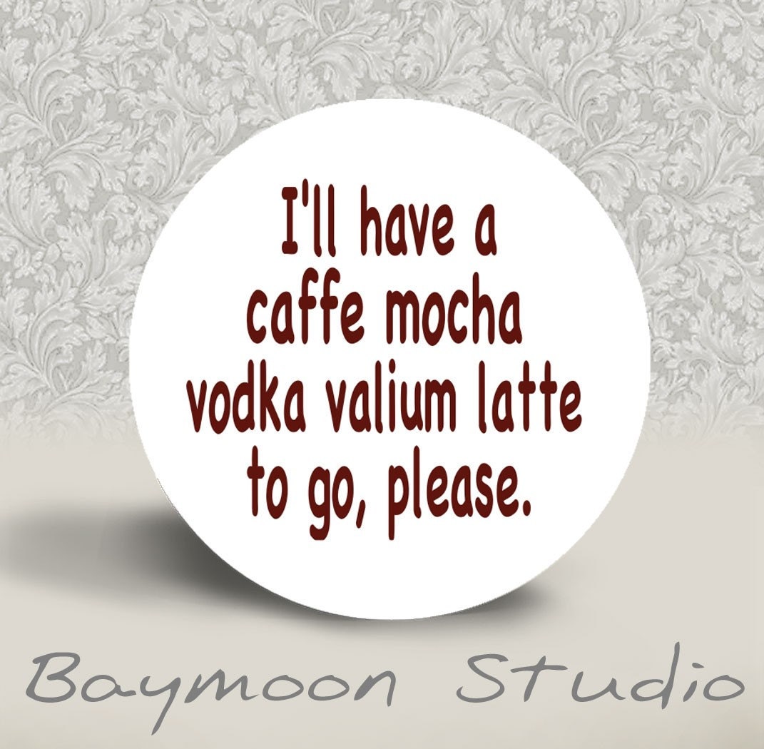 I'll Have a Caffe Mocha Vodka Valium Latte to Go Please - PINBACK BUTTON - 1.25 inch round