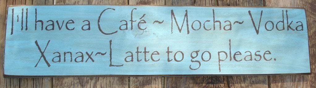 I'll have a Cafe Mocha Vodka Xanax Latte to go please