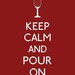 Keep Calm and Pour On - Red or White Wine