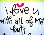 I love you with all of my butt. I would say heart but my butt is bigger.