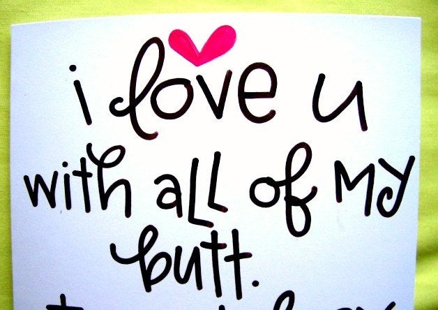 I love you with all of my butt. I would say heart but my butt is bigger.