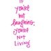 If you're not laughing, you're not living