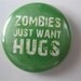 Zombies just want hugs 1 inch pinback button / magnet