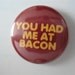 You had me at Bacon 1 inch pinback button / magnet