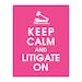 Keep Calm and LITIGATE ON, 11x14 Poster (Hot Pink Featured) Buy 3 get 1 FREE
