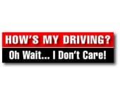 How's My Driving ... Oh Wait I Don't Care - Bumper Sticker