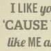 I Like You Cause You Like Me - Wood Block Art Print - Typography Quote