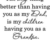 The only thing better than having you for my dad is my children having you as a grandpa....vinyl lettering quote