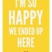 Love and marriage, modern wedding, romantic relationships, heart, I'm So Happy We Ended Up Here, yellow: 5x7