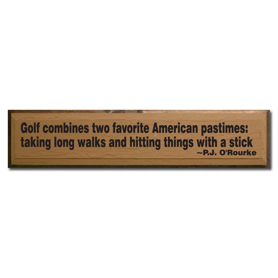 Golf combines two favorite American pastimes: taking long walks & hitting things with a stick. - PJ O' Rourke