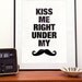 Mustache print,  typography poster,  funny art, quote art, black and white art, motivational,   Kiss Me Right Under My Mustache A3
