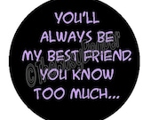 Pin or Magnet - FA07 - You'll Always be my Best Friend. You Know too Much - 1" inch Pinback Button or Fridge Magnet