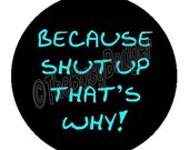 Button Badge or Magnet - BME01 - Because Shut Up, That's Why.