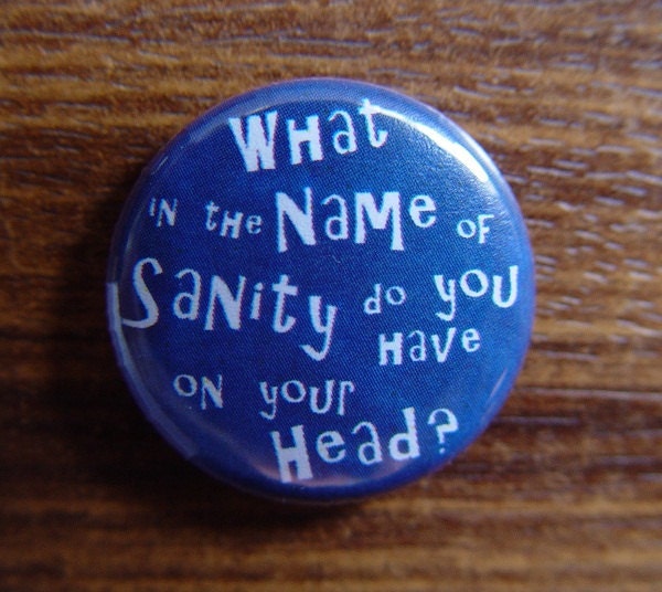 Pin or Magnet - DW13 - What in the Name of Sanity do you Have on your Head - Doctor Who -1" Pinback Button.Badge or Fridge Magnet