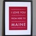 Maine Art Travel Decor, I Love You From Here To MAINE, 8x10, Custom Color, Unframed