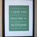 Scotland Travel Art, I Love You From Here To SCOTLAND, 8x10, Choose Your Color, Unframed