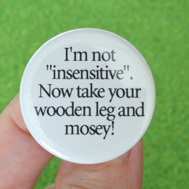 I am not insensitive. Now take your wooden leg and mosey. funny button. 1.25".