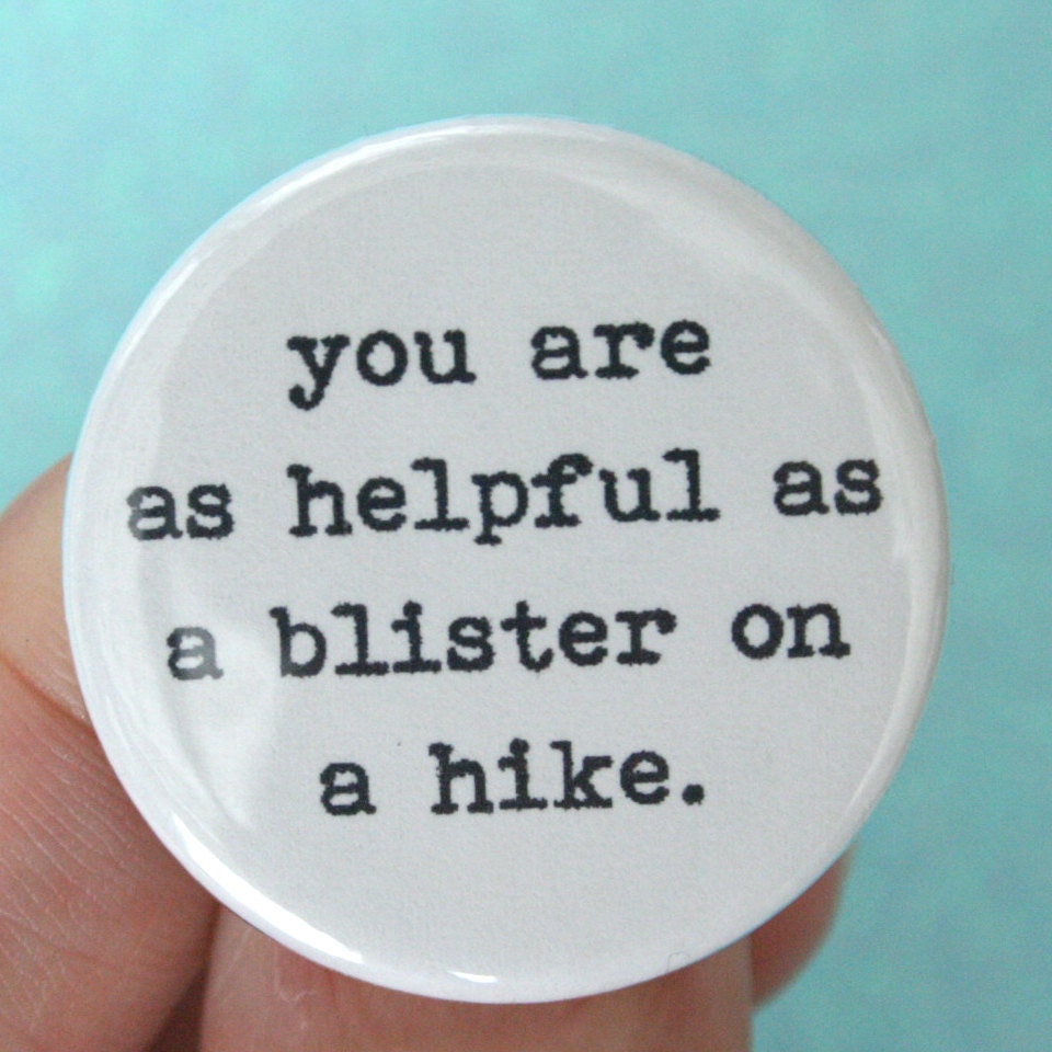 you are as helpful as a blister on a hike. 1.25 inch pinback button. thanks for the help, dude.