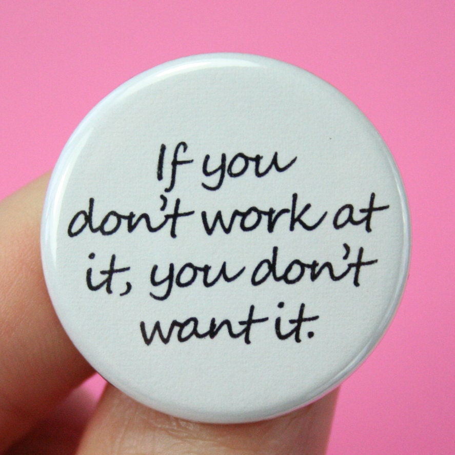 If you don't work at it, you don't want it. MAGNET.