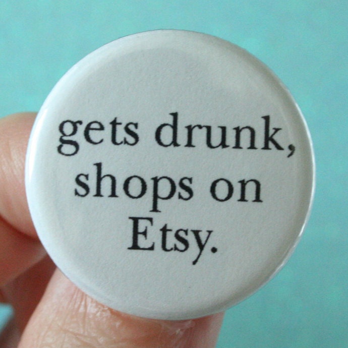 gets drunk, shops on etsy.  1.25 inch button. alcohol takes the pain out of spending.