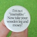 I am not insensitive. Now take your wooden leg and mosey. funny button. 1.25".