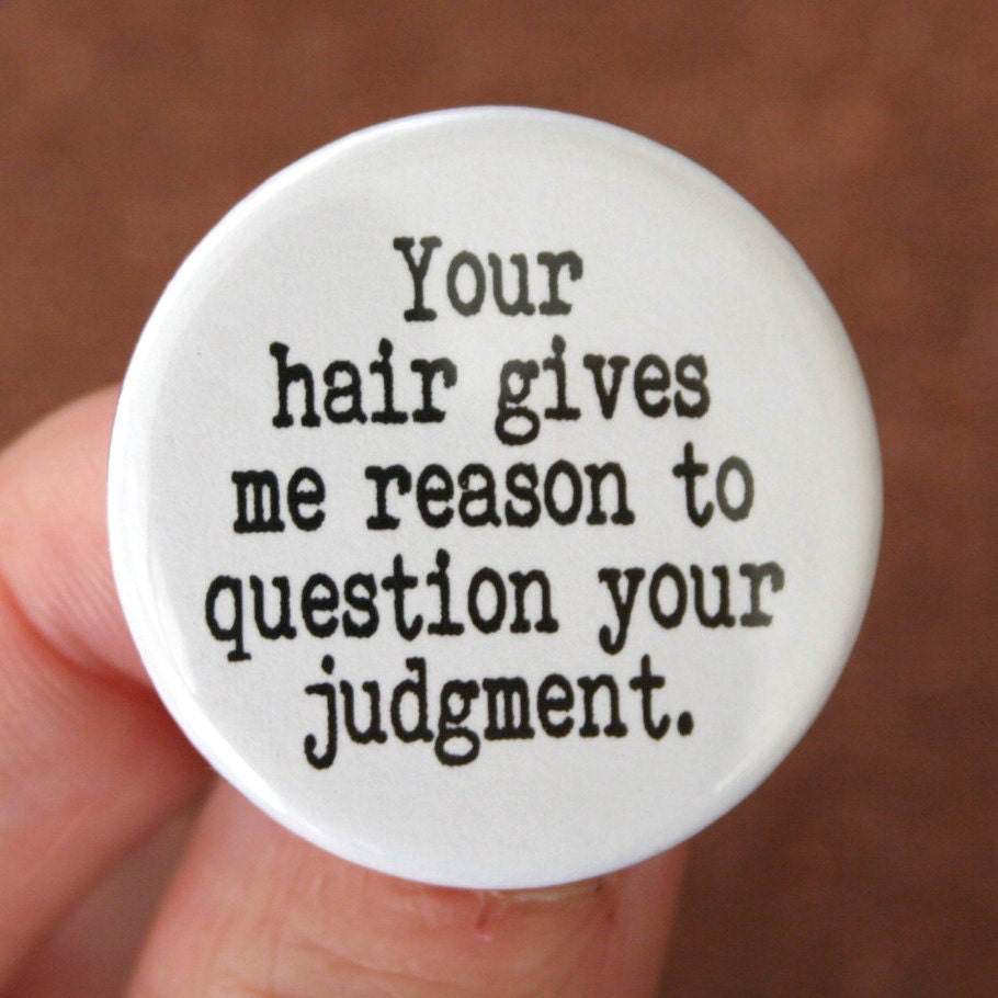 your hair gives me reason to question your judgment. 1.25 inch button. ridiculous hair is everywhere.