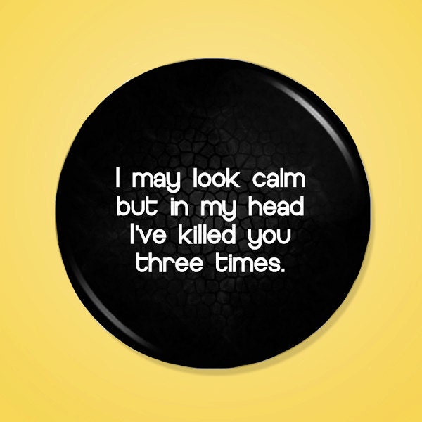 I may look calm, but in my head I've killed you three times