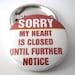 Sorry my Heart Is Closed Until Further Notice 1 1/2 inches (38mm) Pinback Button