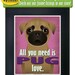 Pug Art Print - All You Need is Pug Love Poster 11x14 - Dogs Incorporated