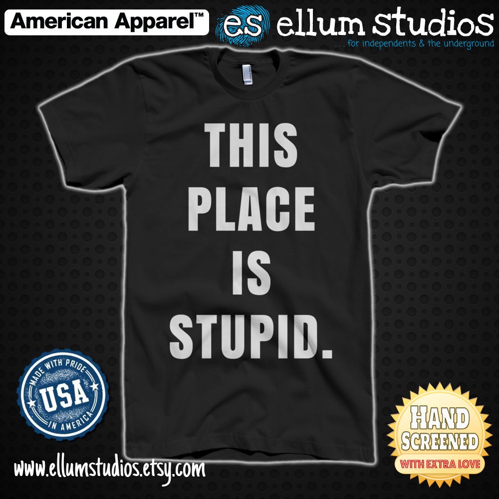 This Place Is Stupid Screen Printed Unisex American Apparel Tee