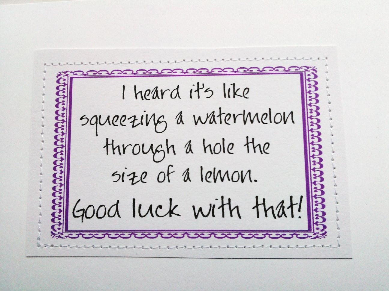 Hilarious baby card. I heard its like squeezing a watermelon thru a hole the size of a lemon.