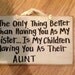 The Only thing better than having you as my sister is my children having you as their aunt wood sign