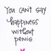 you can't say happiness without penis