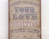 Mumford & Sons Lyric- Where you invest your love, you invest your life.- 12' x 16" typography sign