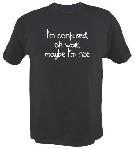 I'm Confused, Oh Wait, Maybe I'm Not Shirt