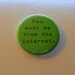 You must be from the internet. (button)