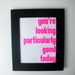 LOVE quote -you're looking particularly good today- Hot Pink Hand Pulled Screen Print 8X10