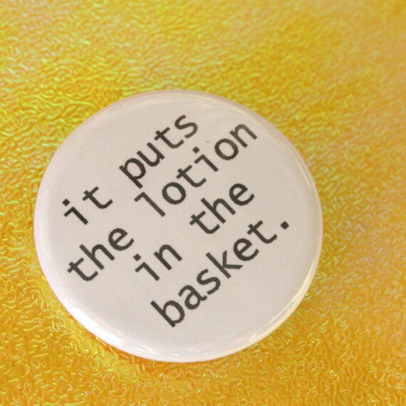 it puts the lotion in the basket. 1.25 inch pinback button. do