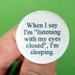 when I say I am listening with my eyes closed, I am sleeping. 1.25 inch pinback button.