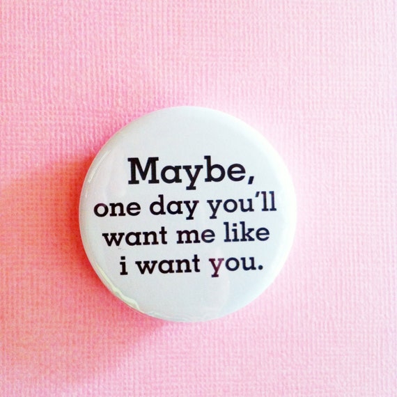 Items similar to Maybe one day you'll want me like i want you. - 1.75 ...