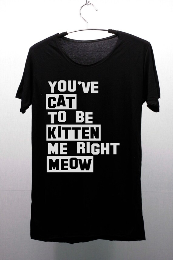 Items Similar To You Ve Have Cat To Be Kitten Me Right Meow T Shirts