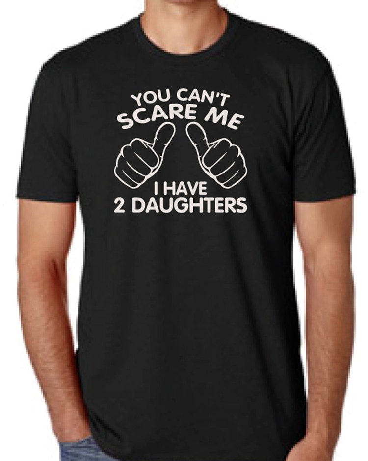 You Can't Scare Me I have two Daughters Fathers by createmeatshirt