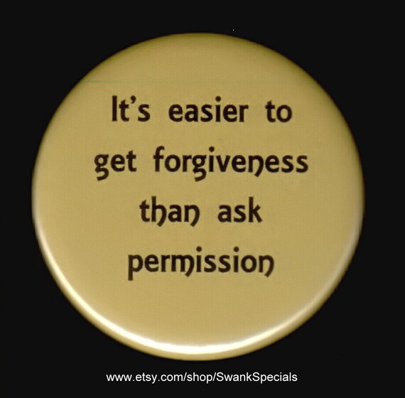 It's easier to get forgiveness than ask permission.