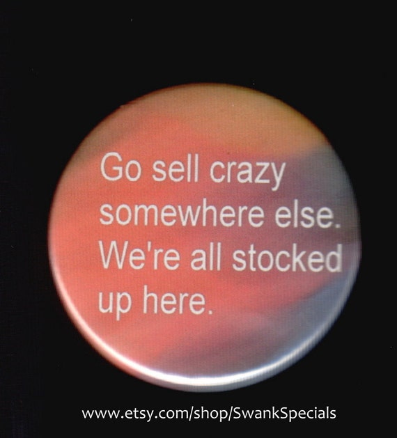 Go sell crazy somewhere else. We're all stocked up here.
