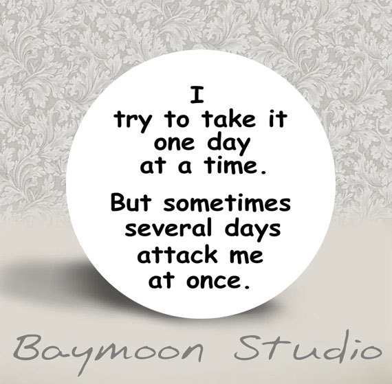 I Try to Take it One Day at a Time PINBACK BUTTON or MAGNET