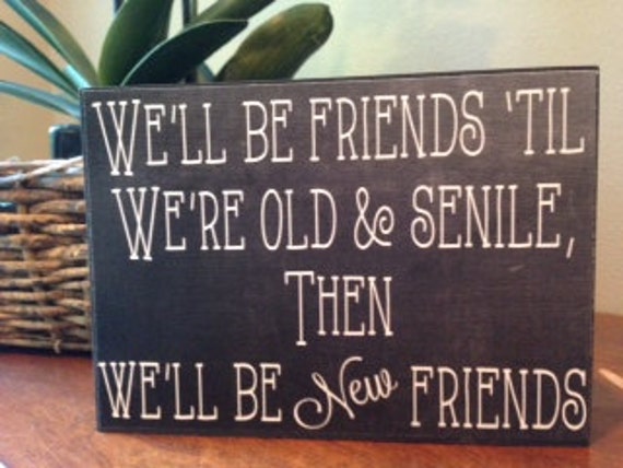 We'll be friends till we're old & Senile Wooden Quote