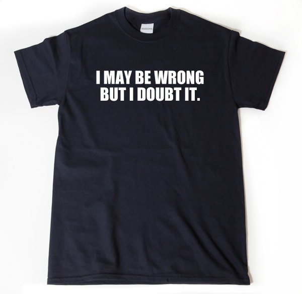 i maybe wrong but i doubt it t shirt